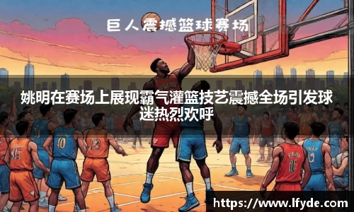 姚明在赛场上展现霸气灌篮技艺震撼全场引发球迷热烈欢呼