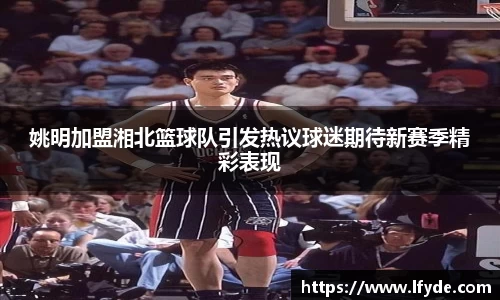 姚明加盟湘北篮球队引发热议球迷期待新赛季精彩表现