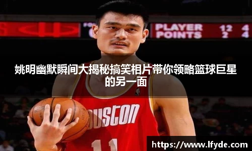 姚明幽默瞬间大揭秘搞笑相片带你领略篮球巨星的另一面