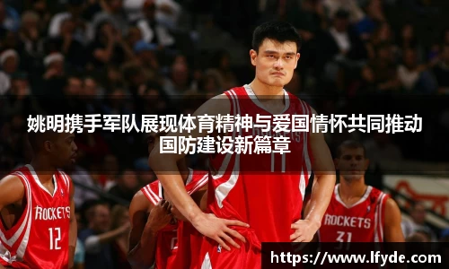 姚明携手军队展现体育精神与爱国情怀共同推动国防建设新篇章