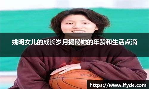 姚明女儿的成长岁月揭秘她的年龄和生活点滴