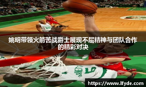 姚明带领火箭苦战爵士展现不屈精神与团队合作的精彩对决