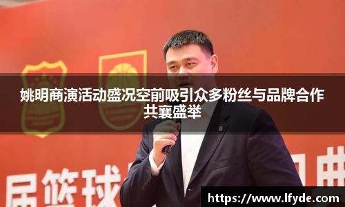 姚明商演活动盛况空前吸引众多粉丝与品牌合作共襄盛举