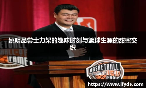 姚明品尝士力架的趣味时刻与篮球生涯的甜蜜交织