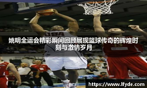姚明全运会精彩瞬间回顾展现篮球传奇的辉煌时刻与激情岁月