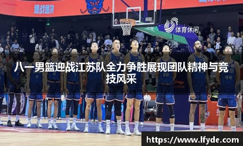 八一男篮迎战江苏队全力争胜展现团队精神与竞技风采