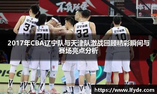 2017年CBA辽宁队与天津队激战回顾精彩瞬间与赛场亮点分析