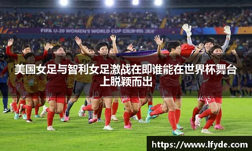 美国女足与智利女足激战在即谁能在世界杯舞台上脱颖而出