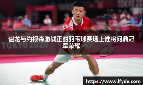 谌龙与约根森激战正酣羽毛球赛场上谁将问鼎冠军荣耀