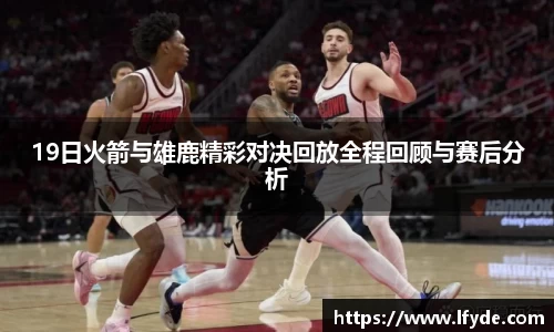 19日火箭与雄鹿精彩对决回放全程回顾与赛后分析