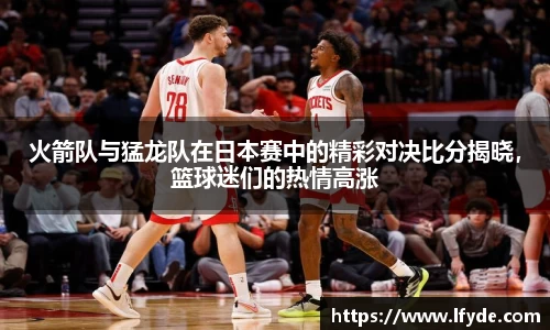 火箭队与猛龙队在日本赛中的精彩对决比分揭晓，篮球迷们的热情高涨