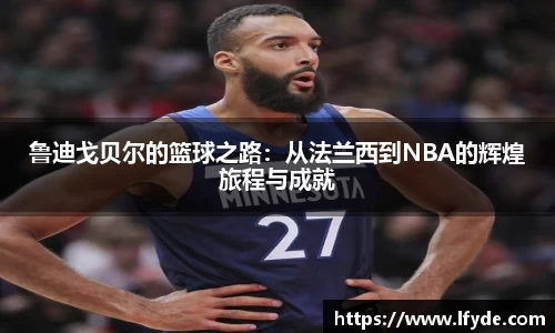 鲁迪戈贝尔的篮球之路：从法兰西到NBA的辉煌旅程与成就