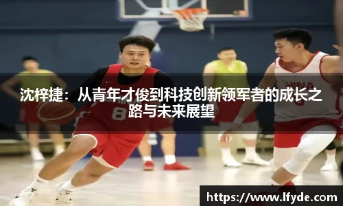 沈梓捷：从青年才俊到科技创新领军者的成长之路与未来展望